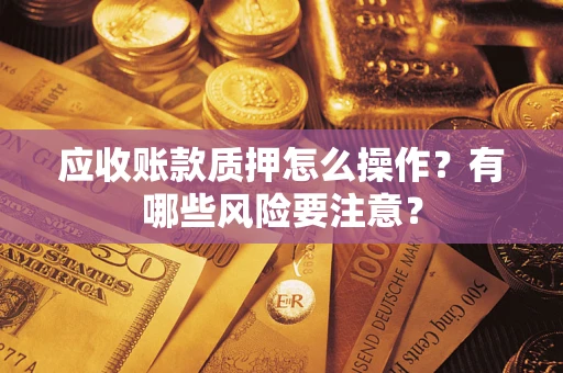 济南应收账款质押怎么操作？有哪些风险要注意？